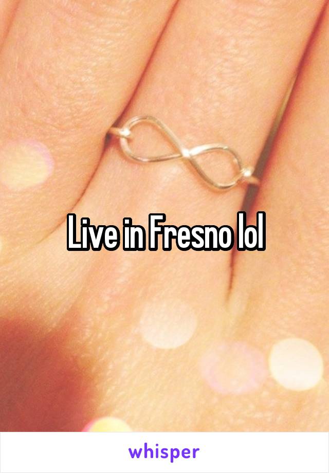 Live in Fresno lol