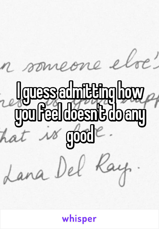 I guess admitting how you feel doesn't do any good