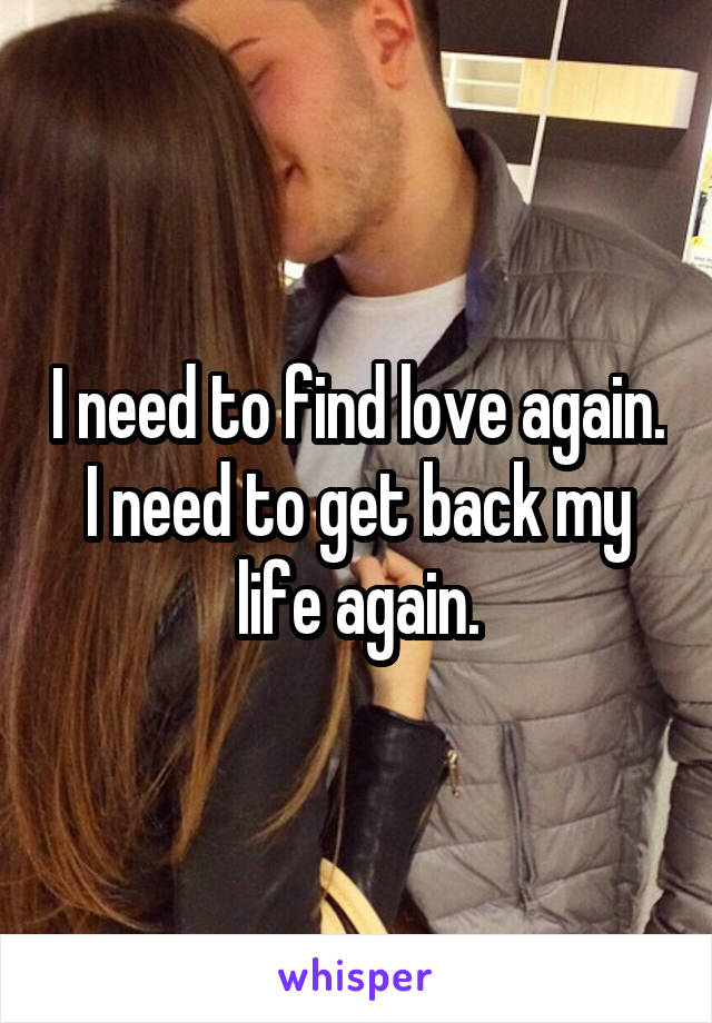 I need to find love again. I need to get back my life again.