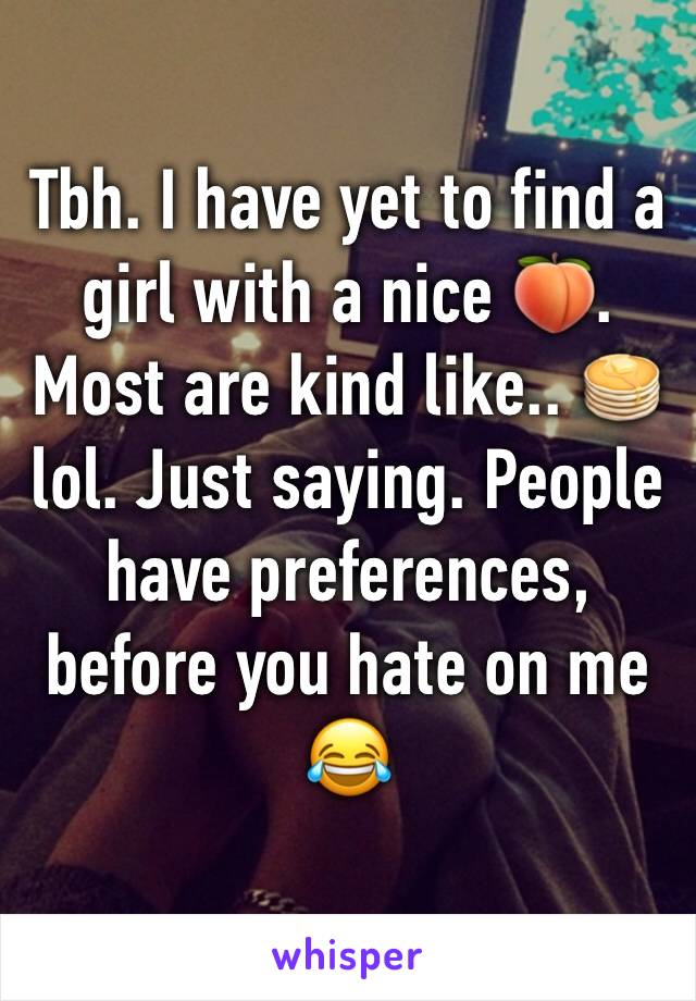 Tbh. I have yet to find a girl with a nice 🍑. Most are kind like.. 🥞 lol. Just saying. People have preferences, before you hate on me 😂