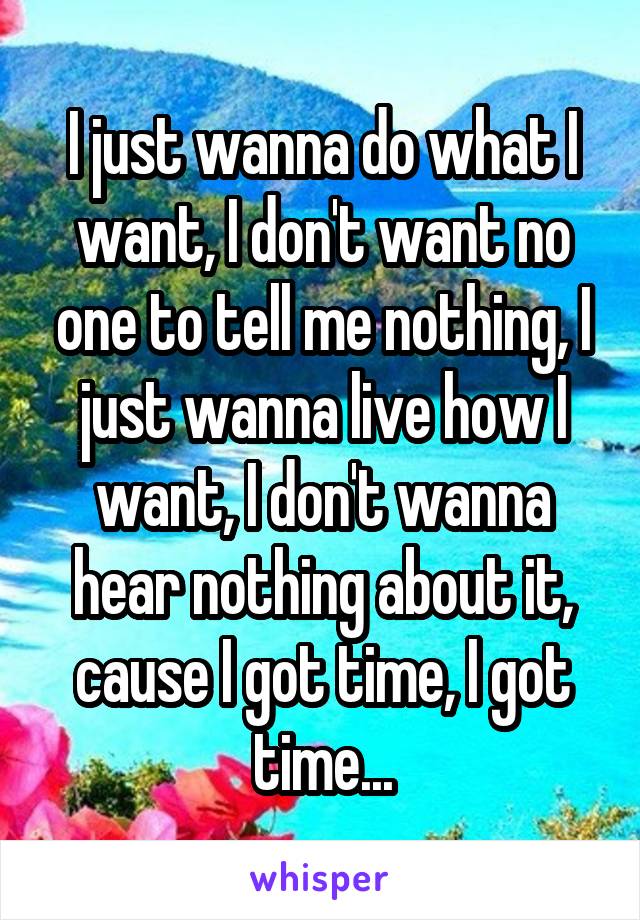 I just wanna do what I want, I don't want no one to tell me nothing, I just wanna live how I want, I don't wanna hear nothing about it, cause I got time, I got time...