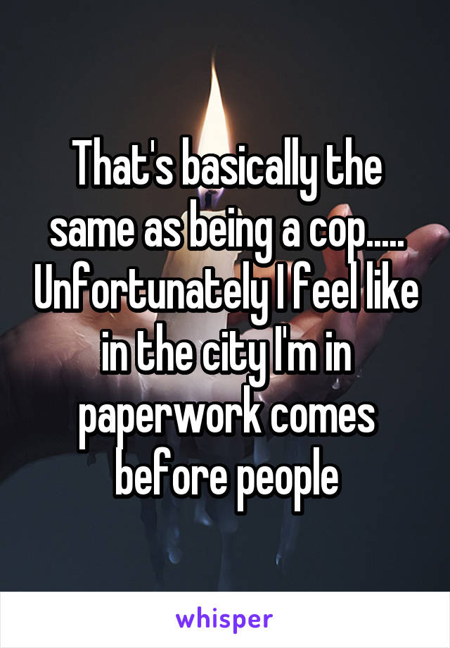 That's basically the same as being a cop..... Unfortunately I feel like in the city I'm in paperwork comes before people