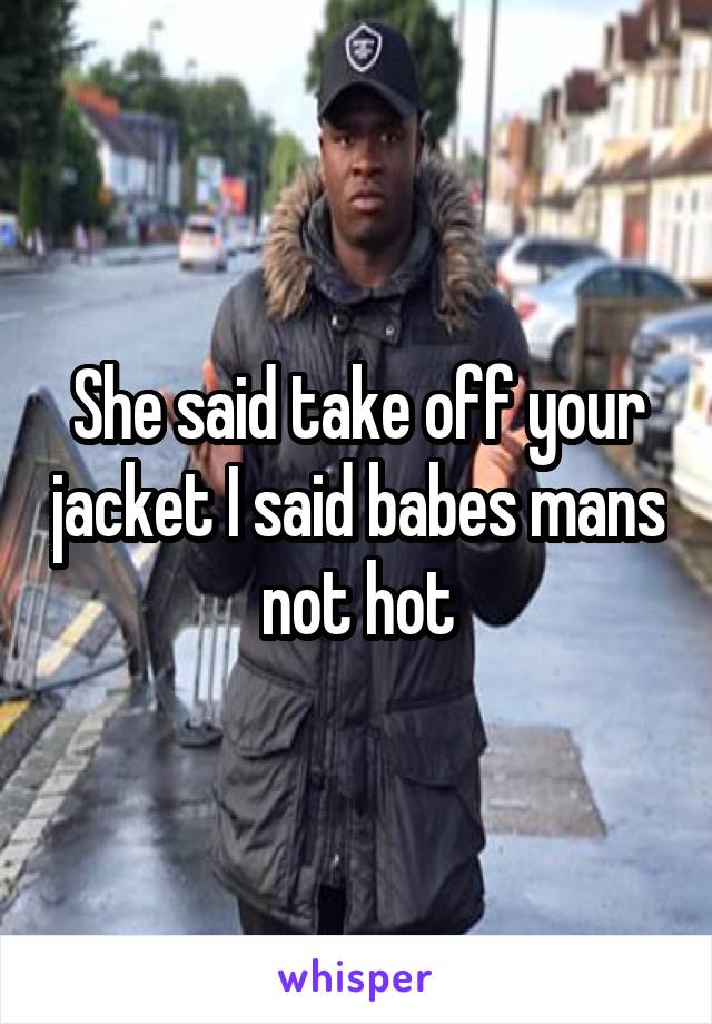 She said take off your jacket I said babes mans not hot