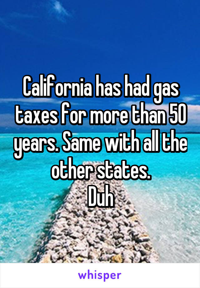 California has had gas taxes for more than 50 years. Same with all the other states.
Duh