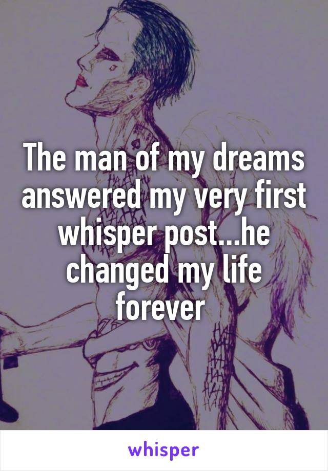 The man of my dreams answered my very first whisper post...he changed my life forever 