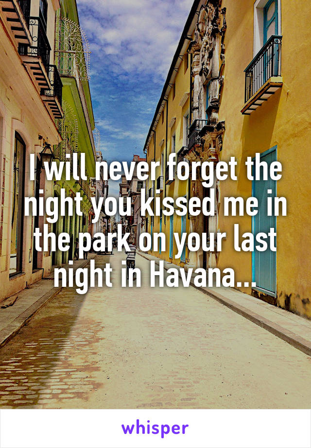 I will never forget the night you kissed me in the park on your last night in Havana...