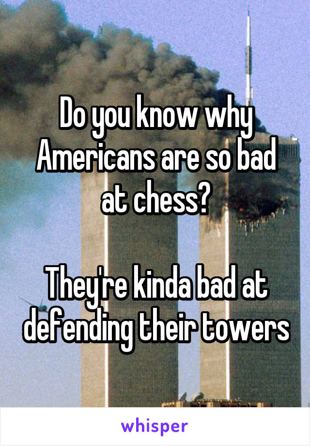 Do you know why Americans are so bad at chess?

They're kinda bad at defending their towers