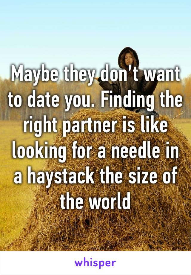 Maybe they don’t want to date you. Finding the right partner is like looking for a needle in a haystack the size of the world