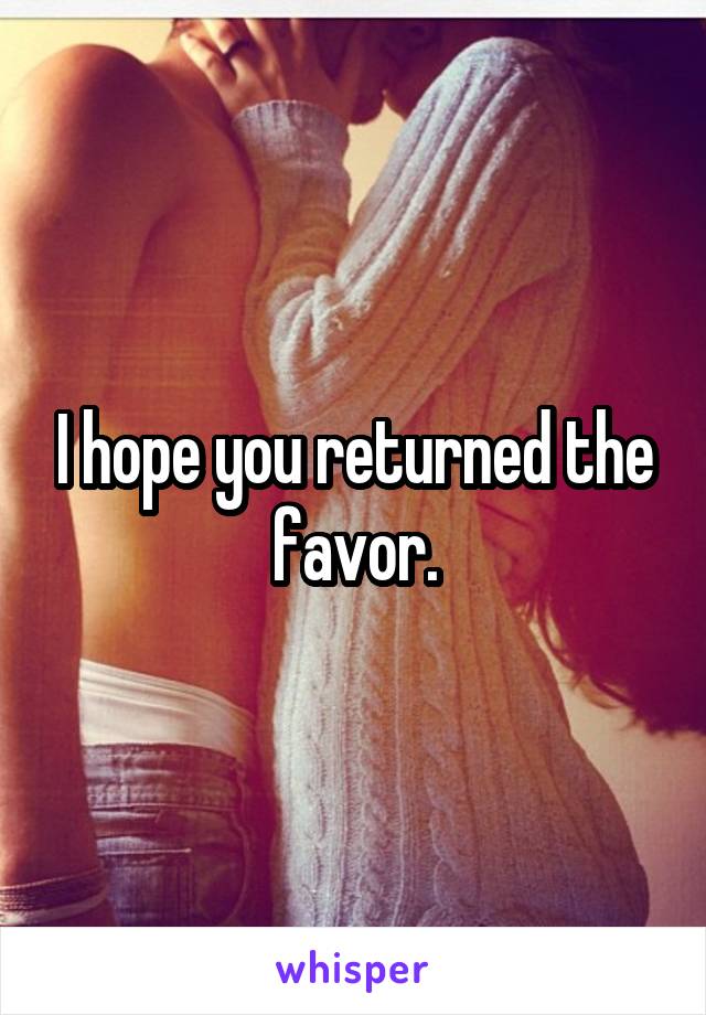 I hope you returned the favor.
