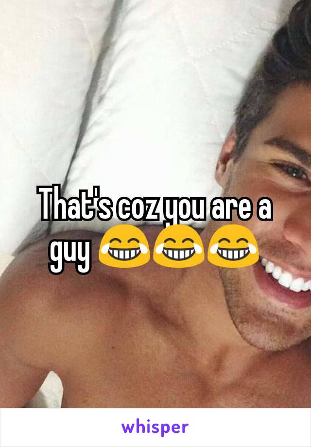 That's coz you are a guy 😂😂😂