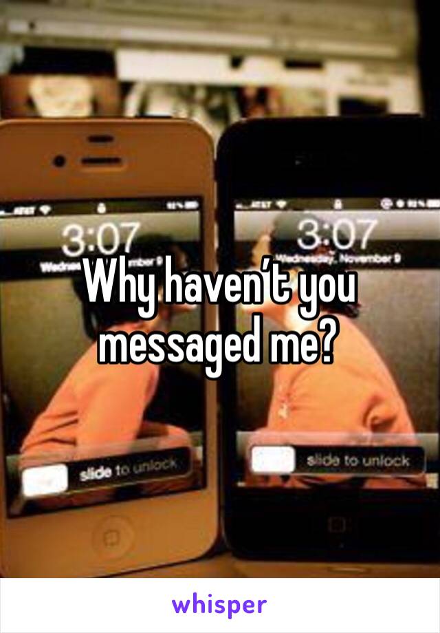 Why haven’t you messaged me? 