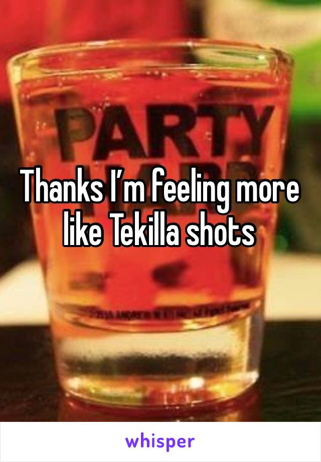 Thanks I’m feeling more like Tekilla shots 