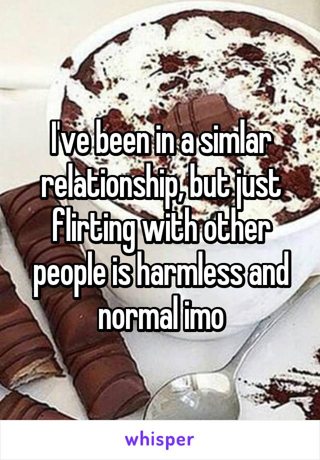 I've been in a simlar relationship, but just flirting with other people is harmless and normal imo