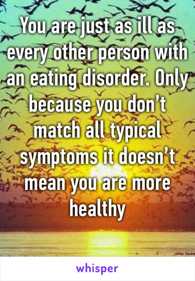 You are just as ill as every other person with an eating disorder. Only because you don’t match all typical symptoms it doesn’t mean you are more healthy 