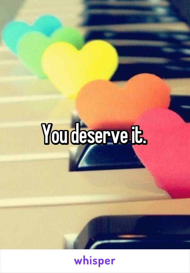 You deserve it. 