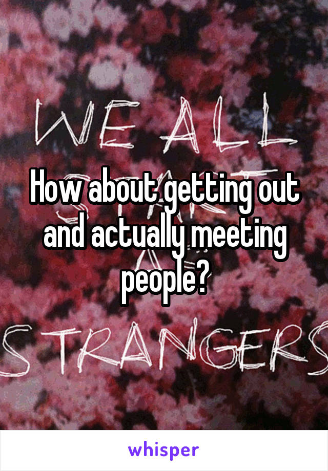 How about getting out and actually meeting people?