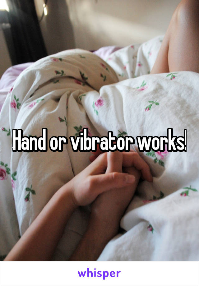 Hand or vibrator works!