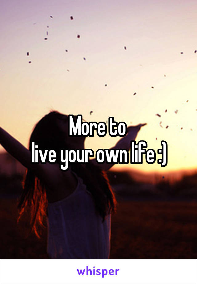More to 
live your own life :)