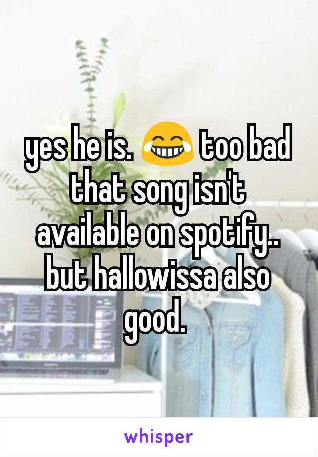 yes he is. 😂 too bad that song isn't available on spotify.. but hallowissa also good. 