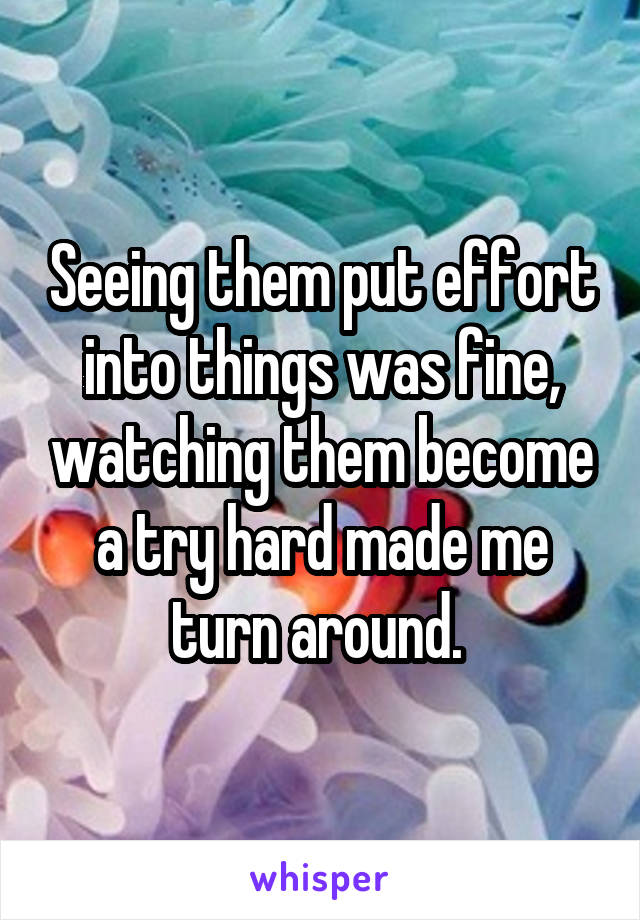 Seeing them put effort into things was fine, watching them become a try hard made me turn around. 