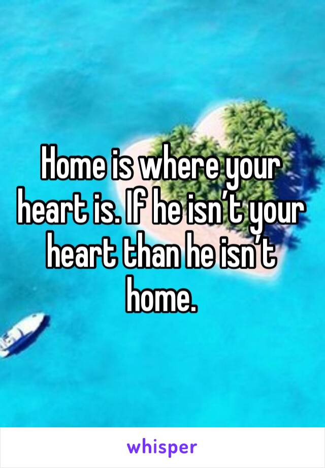 Home is where your heart is. If he isn’t your heart than he isn’t home.