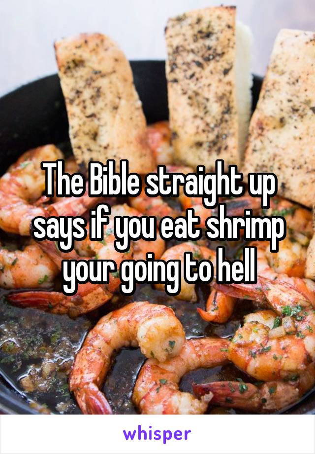 The Bible straight up says if you eat shrimp your going to hell