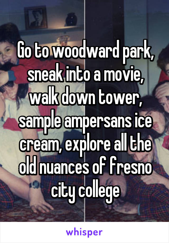 Go to woodward park, sneak into a movie, walk down tower, sample ampersans ice cream, explore all the old nuances of fresno city college