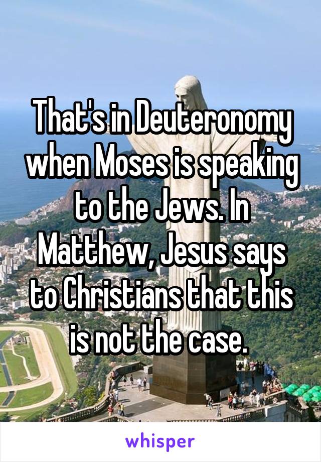 That's in Deuteronomy when Moses is speaking to the Jews. In Matthew, Jesus says to Christians that this is not the case. 
