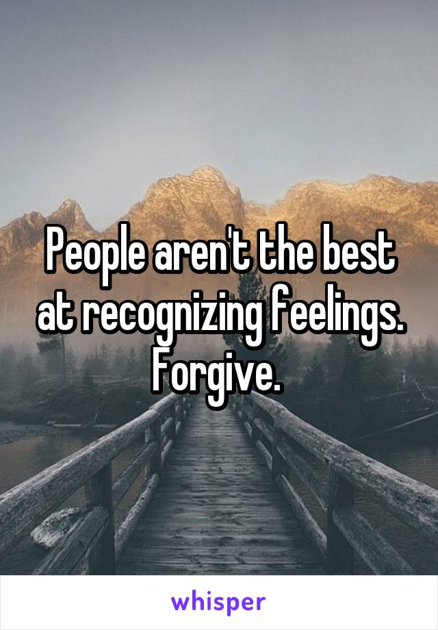 People aren't the best at recognizing feelings. Forgive. 