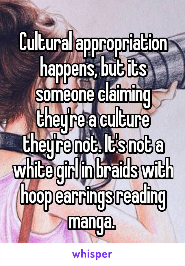 Cultural appropriation happens, but its someone claiming they're a culture they're not. It's not a white girl in braids with hoop earrings reading manga. 