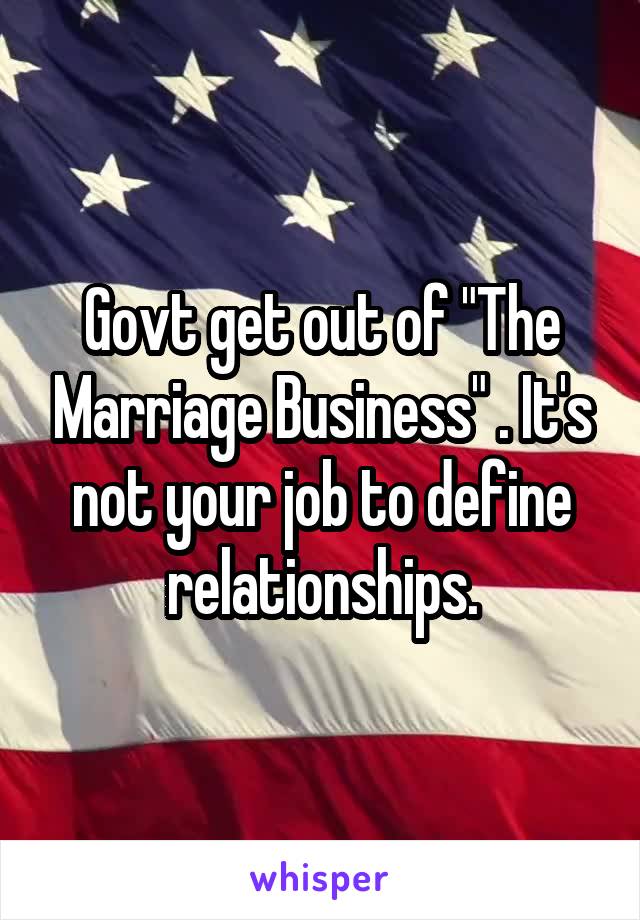 Govt get out of "The Marriage Business" . It's not your job to define relationships.