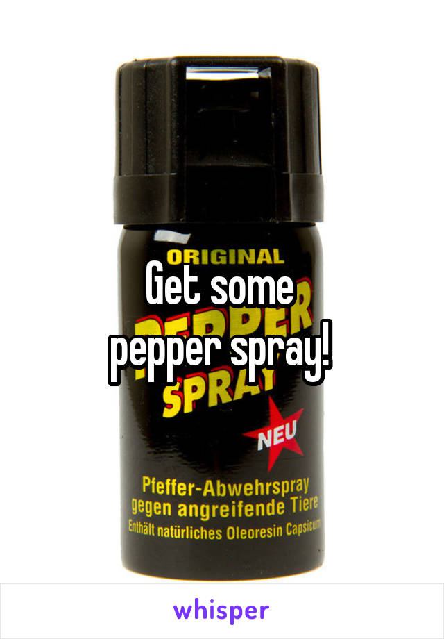Get some 
pepper spray! 