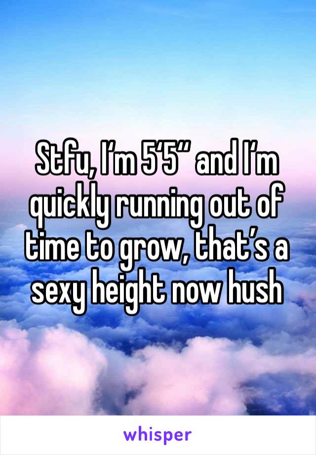 Stfu, I‘m 5‘5“ and I‘m quickly running out of time to grow, that’s a sexy height now hush