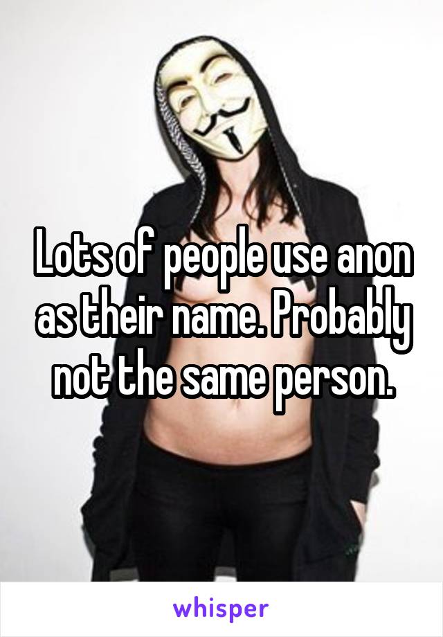 Lots of people use anon as their name. Probably not the same person.