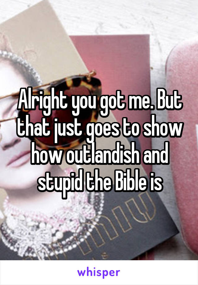 Alright you got me. But that just goes to show how outlandish and stupid the Bible is