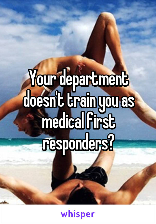 Your department doesn't train you as medical first responders?