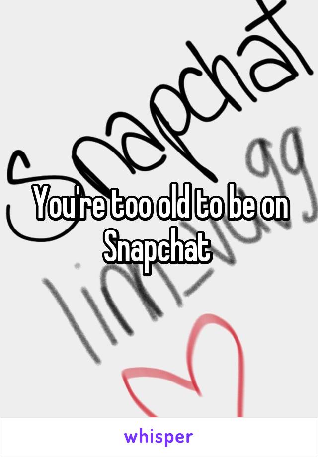 You're too old to be on Snapchat 