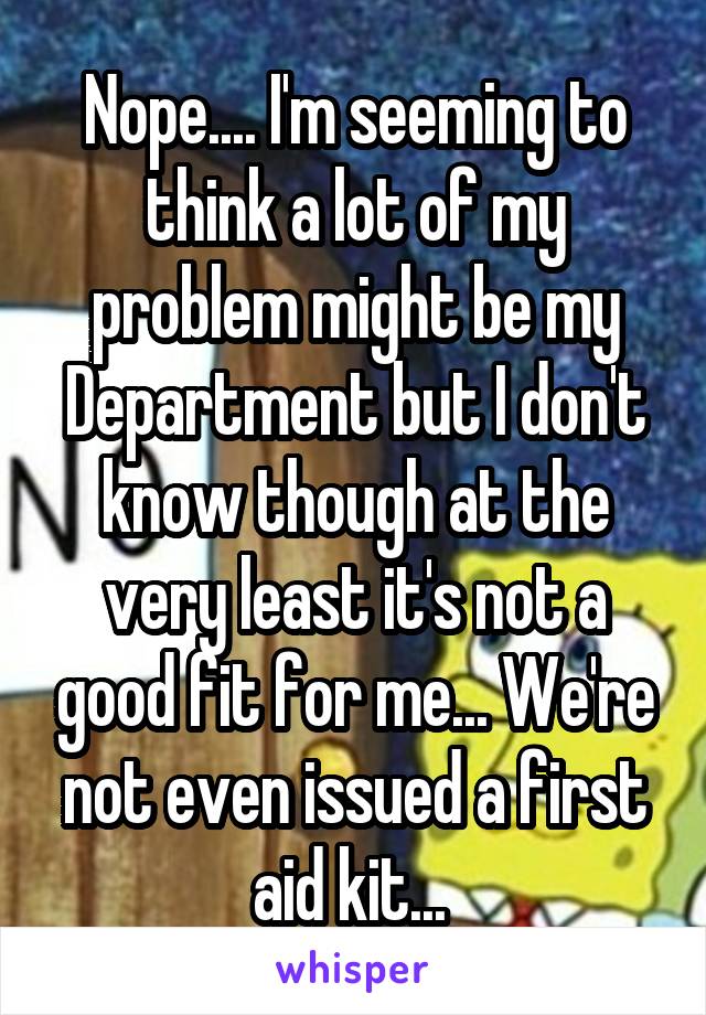 Nope.... I'm seeming to think a lot of my problem might be my Department but I don't know though at the very least it's not a good fit for me... We're not even issued a first aid kit... 