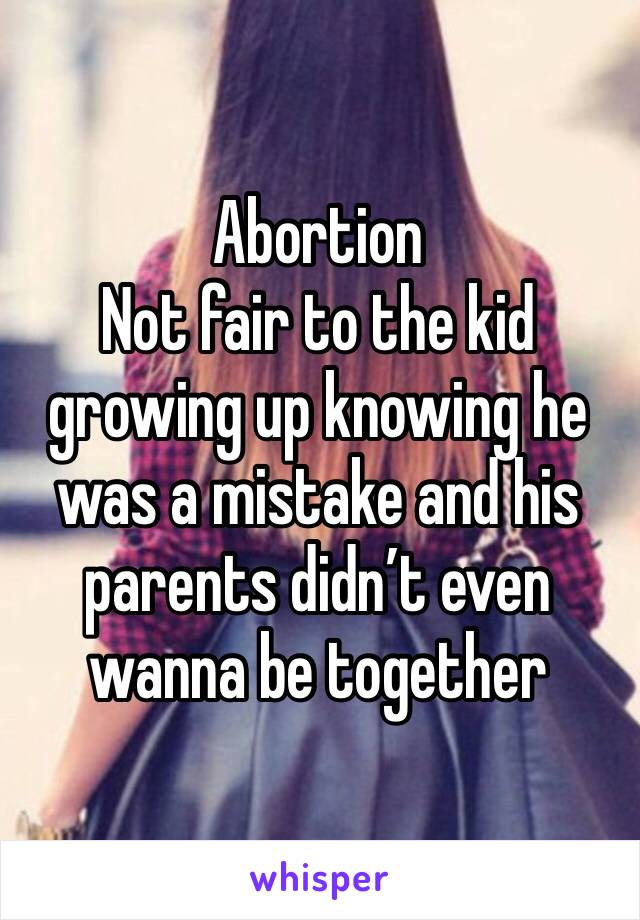 Abortion
Not fair to the kid growing up knowing he was a mistake and his parents didn’t even wanna be together