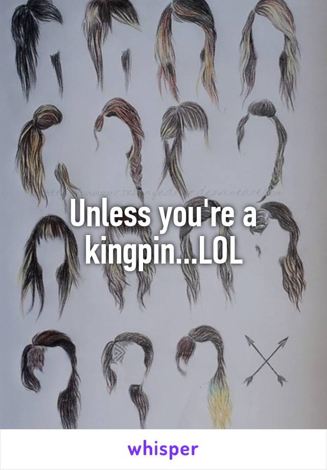 Unless you're a kingpin...LOL
