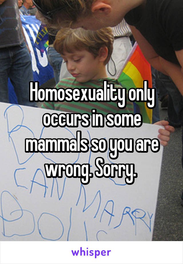 Homosexuality only occurs in some mammals so you are wrong. Sorry. 