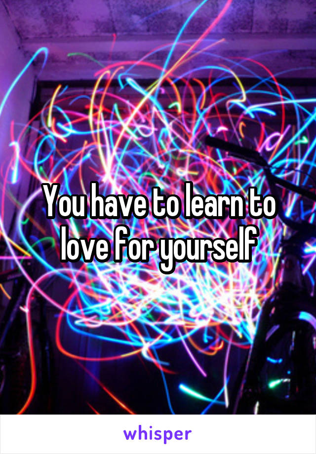 You have to learn to love for yourself