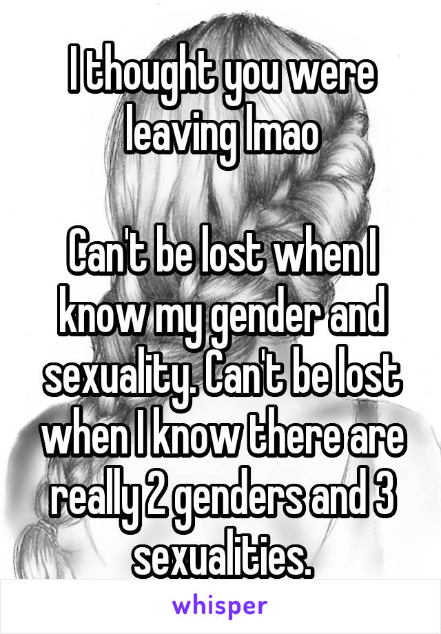 I thought you were leaving lmao

Can't be lost when I know my gender and sexuality. Can't be lost when I know there are really 2 genders and 3 sexualities.