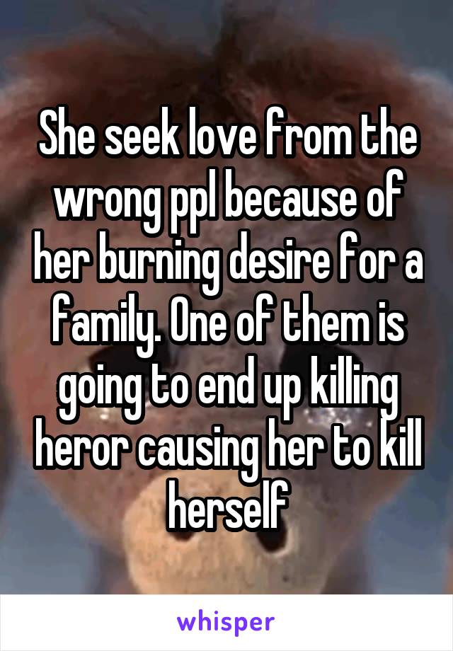 She seek love from the wrong ppl because of her burning desire for a family. One of them is going to end up killing heror causing her to kill herself