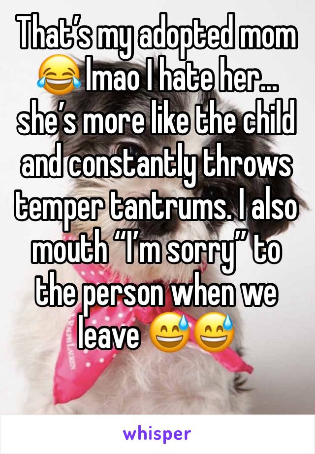 That’s my adopted mom 😂 lmao I hate her... she’s more like the child and constantly throws temper tantrums. I also mouth “I’m sorry” to the person when we leave 😅😅