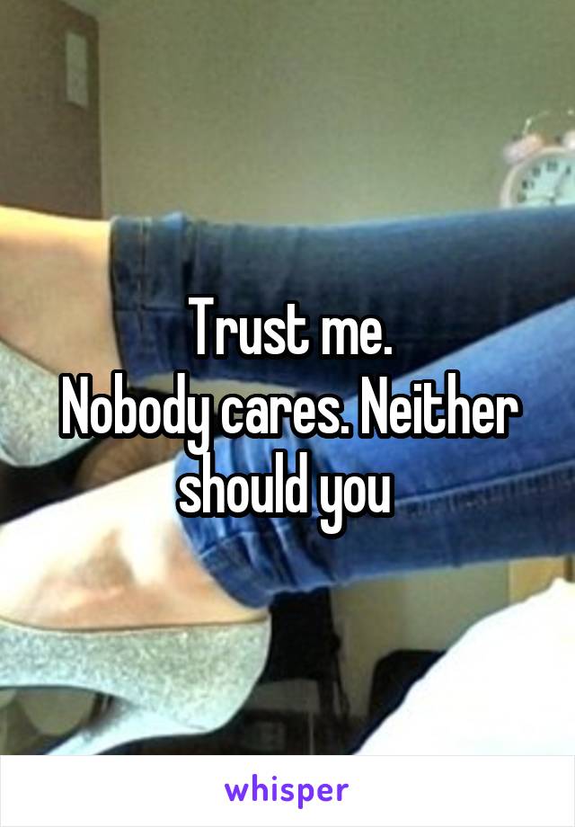 Trust me.
Nobody cares. Neither should you 