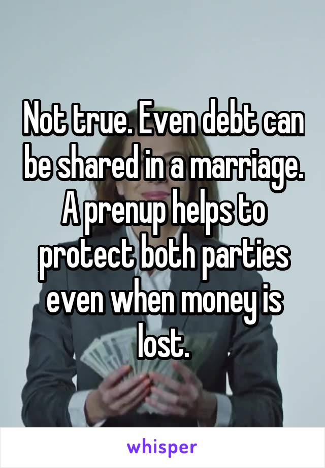 Not true. Even debt can be shared in a marriage. A prenup helps to protect both parties even when money is lost.