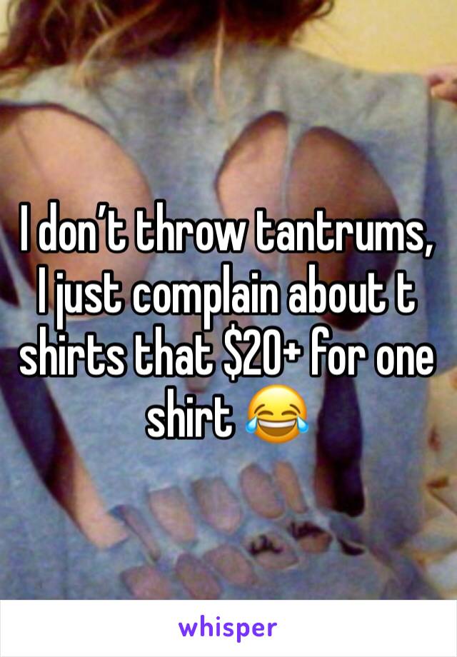 I don’t throw tantrums, I just complain about t shirts that $20+ for one shirt 😂