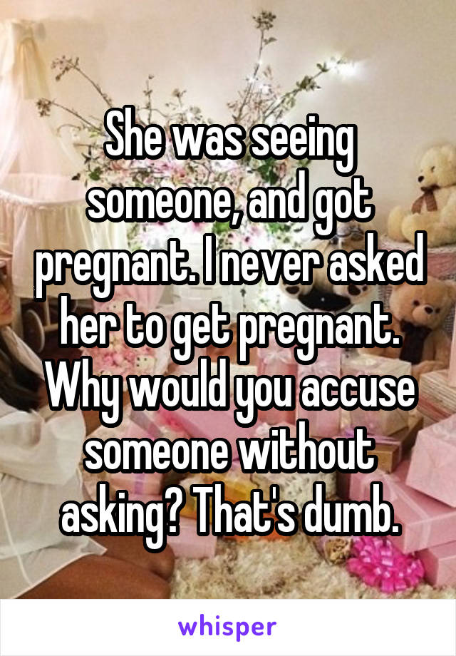 She was seeing someone, and got pregnant. I never asked her to get pregnant. Why would you accuse someone without asking? That's dumb.