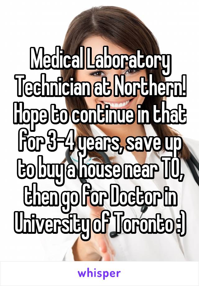 Medical Laboratory Technician at Northern! Hope to continue in that for 3-4 years, save up to buy a house near TO, then go for Doctor in University of Toronto :)